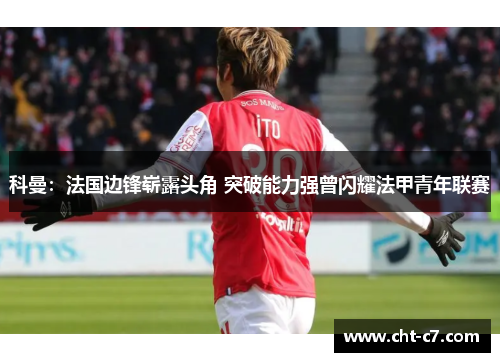 科曼：法国边锋崭露头角 突破能力强曾闪耀法甲青年联赛