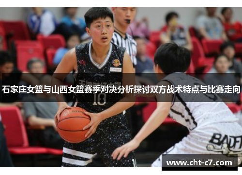 石家庄女篮与山西女篮赛季对决分析探讨双方战术特点与比赛走向 石家庄女篮与山西女篮赛季对决分析探讨双方战术特点与比赛走向