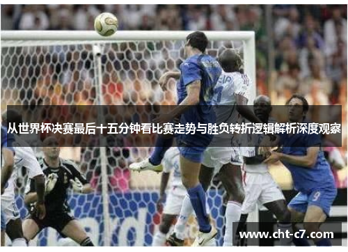 从世界杯决赛最后十五分钟看比赛走势与胜负转折逻辑解析深度观察