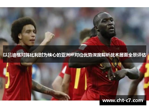 以吕迪格对阵比利时为核心的亚洲杯对位优势深度解析战术层面全景评估