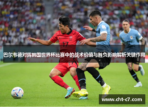 巴尔韦德对阵韩国世界杯比赛中的战术价值与胜负影响解析关键作用 巴尔韦德对阵韩国世界杯比赛中的战术价值与胜负影响解析关键作用
