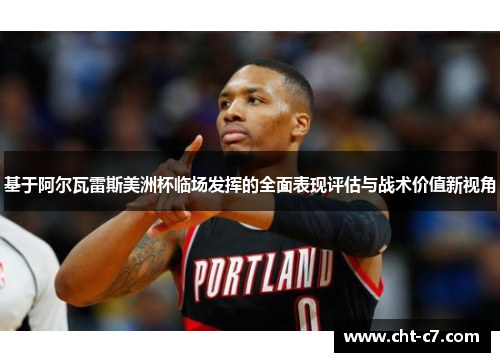 基于阿尔瓦雷斯美洲杯临场发挥的全面表现评估与战术价值新视角