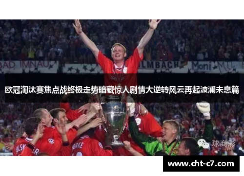 欧冠淘汰赛焦点战终极走势暗藏惊人剧情大逆转风云再起波澜未息篇