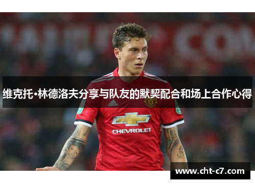 维克托·林德洛夫分享与队友的默契配合和场上合作心得 维克托·林德洛夫分享与队友的默契配合和场上合作心得