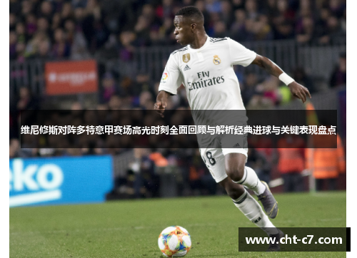 维尼修斯对阵多特意甲赛场高光时刻全面回顾与解析经典进球与关键表现盘点