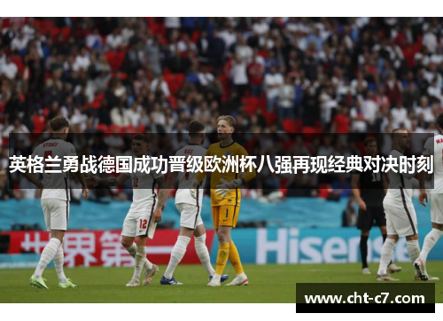 英格兰勇战德国成功晋级欧洲杯八强再现经典对决时刻