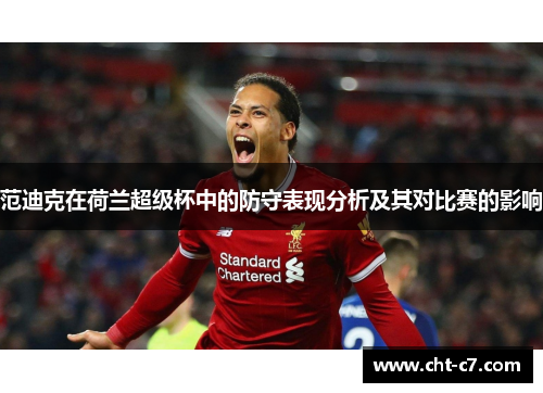 范迪克在荷兰超级杯中的防守表现分析及其对比赛的影响
