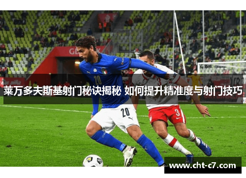 莱万多夫斯基射门秘诀揭秘 如何提升精准度与射门技巧