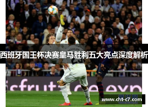 西班牙国王杯决赛皇马胜利五大亮点深度解析