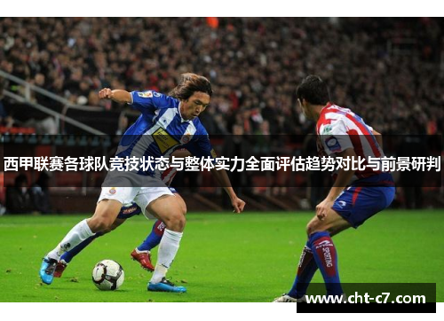 西甲联赛各球队竞技状态与整体实力全面评估趋势对比与前景研判