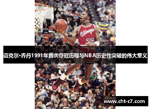 迈克尔·乔丹1991年首次夺冠历程与NBA历史性突破的伟大意义