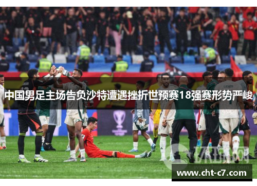 中国男足主场告负沙特遭遇挫折世预赛18强赛形势严峻