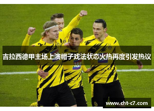 吉拉西德甲主场上演帽子戏法状态火热再度引发热议