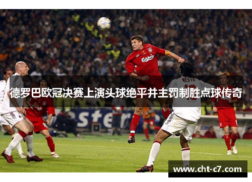 德罗巴欧冠决赛上演头球绝平并主罚制胜点球传奇