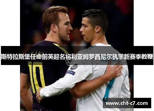 斯特拉斯堡任命前英超名将利亚姆罗西尼尔执掌新赛季教鞭