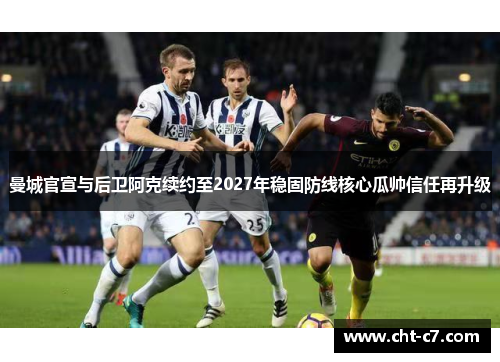 曼城官宣与后卫阿克续约至2027年稳固防线核心瓜帅信任再升级