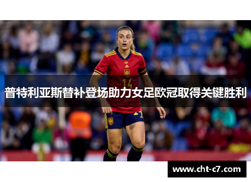 普特利亚斯替补登场助力女足欧冠取得关键胜利