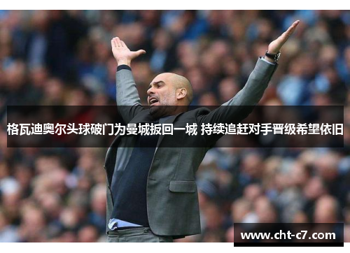 格瓦迪奥尔头球破门为曼城扳回一城 持续追赶对手晋级希望依旧