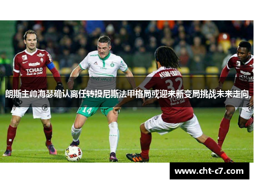 朗斯主帅海瑟确认离任转投尼斯法甲格局或迎来新变局挑战未来走向