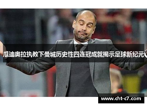 瓜迪奥拉执教下曼城历史性四连冠成就揭示足球新纪元