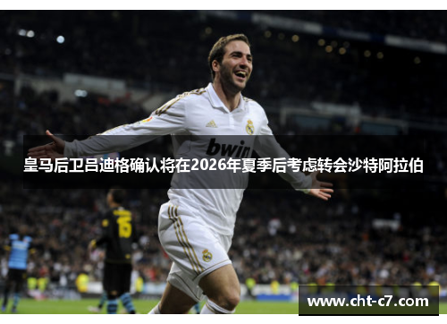 皇马后卫吕迪格确认将在2026年夏季后考虑转会沙特阿拉伯