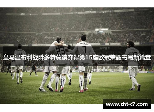 皇马温布利战胜多特蒙德夺得第15座欧冠荣耀书写新篇章