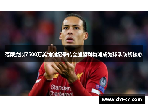 范戴克以7500万英镑创纪录转会加盟利物浦成为球队防线核心