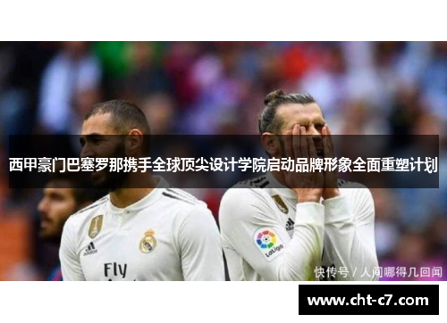 西甲豪门巴塞罗那携手全球顶尖设计学院启动品牌形象全面重塑计划