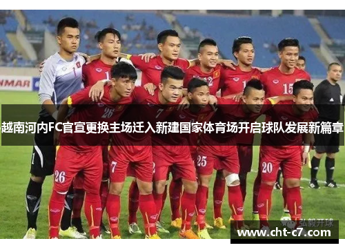 越南河内FC官宣更换主场迁入新建国家体育场开启球队发展新篇章
