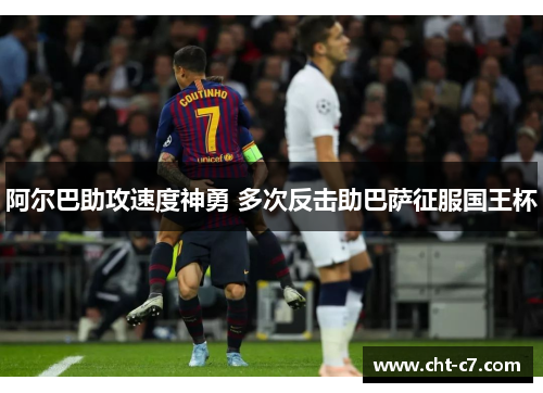 阿尔巴助攻速度神勇 多次反击助巴萨征服国王杯