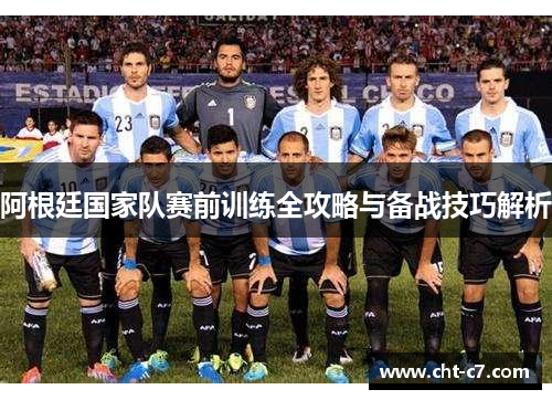 阿根廷国家队赛前训练全攻略与备战技巧解析