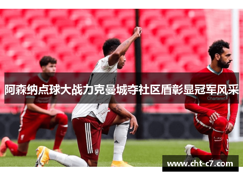 阿森纳点球大战力克曼城夺社区盾彰显冠军风采
