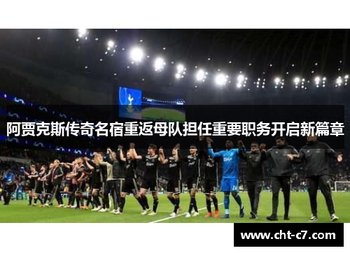 阿贾克斯传奇名宿重返母队担任重要职务开启新篇章