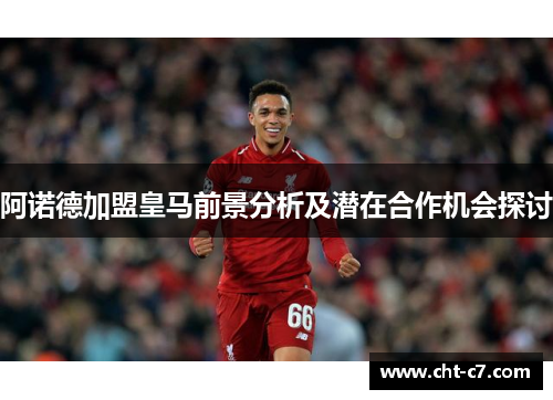 阿诺德加盟皇马前景分析及潜在合作机会探讨