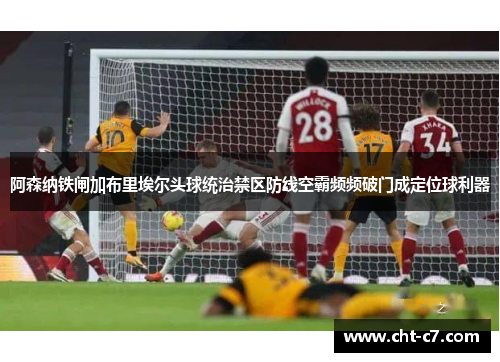 阿森纳铁闸加布里埃尔头球统治禁区防线空霸频频破门成定位球利器