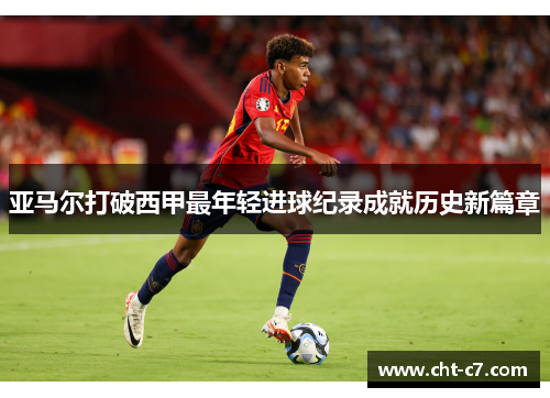 亚马尔打破西甲最年轻进球纪录成就历史新篇章