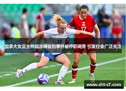 加拿大女足主帅因涉嫌偷拍事件被停职调查 引发社会广泛关注