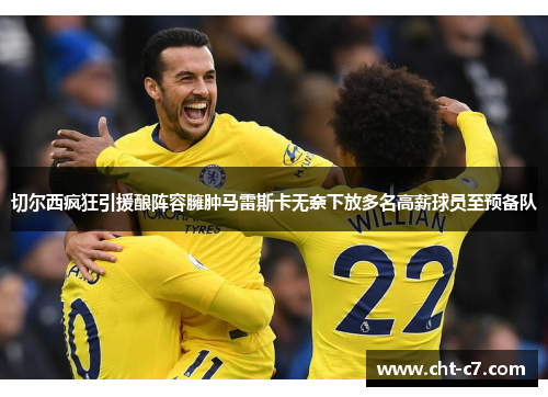 切尔西疯狂引援酿阵容臃肿马雷斯卡无奈下放多名高薪球员至预备队