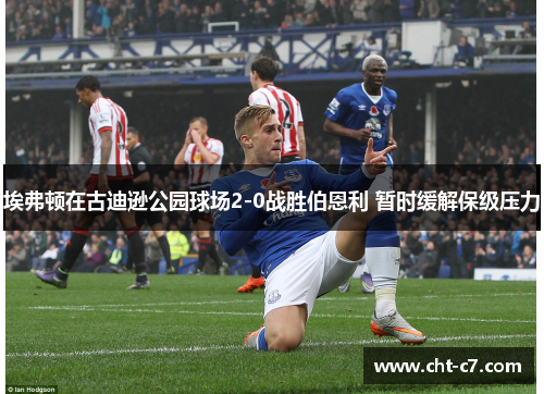 埃弗顿在古迪逊公园球场2-0战胜伯恩利 暂时缓解保级压力