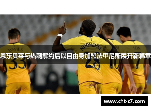 恩东贝莱与热刺解约后以自由身加盟法甲尼斯展开新篇章