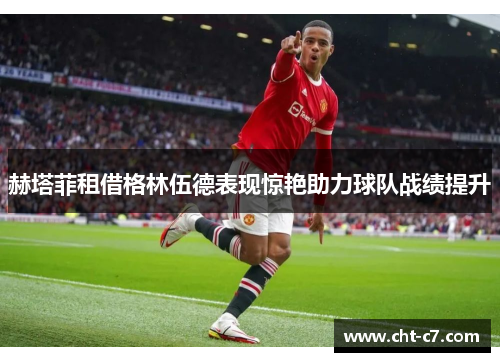 赫塔菲租借格林伍德表现惊艳助力球队战绩提升