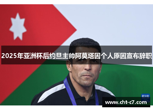 2025年亚洲杯后约旦主帅阿莫塔因个人原因宣布辞职