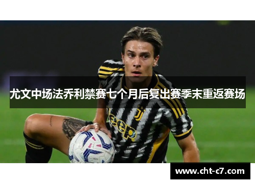 尤文中场法乔利禁赛七个月后复出赛季末重返赛场