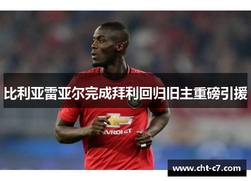 比利亚雷亚尔完成拜利回归旧主重磅引援