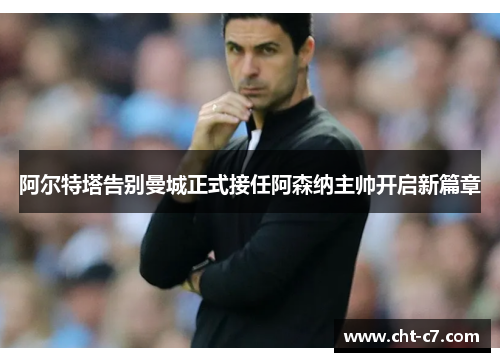 阿尔特塔告别曼城正式接任阿森纳主帅开启新篇章