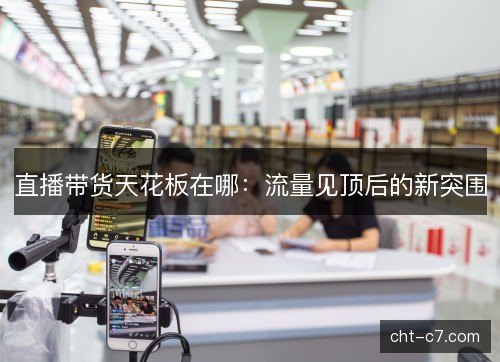 直播带货天花板在哪：流量见顶后的新突围
