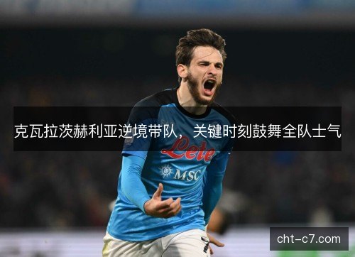 克瓦拉茨赫利亚逆境带队，关键时刻鼓舞全队士气