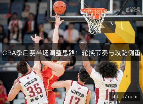 CBA季后赛半场调整思路：轮换节奏与攻防侧重